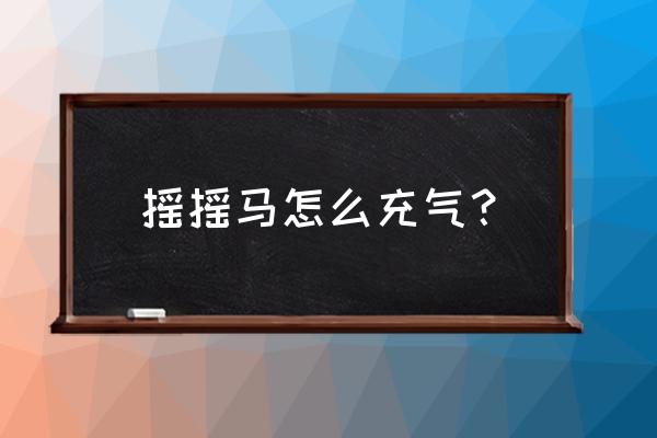 手动充气马玩具怎么充气 摇摇马怎么充气？