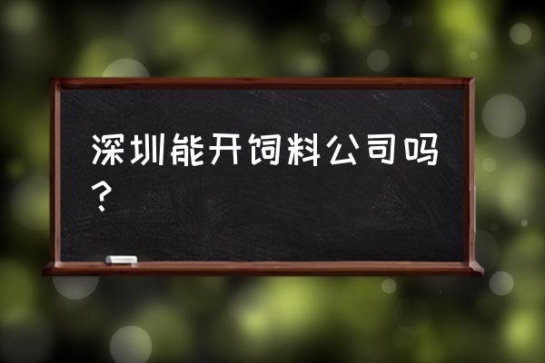 请问深圳市有没有饲料厂吗 深圳能开饲料公司吗？