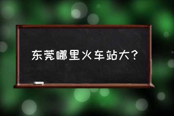 樟木头火车站是东站吗 东莞哪里火车站大？