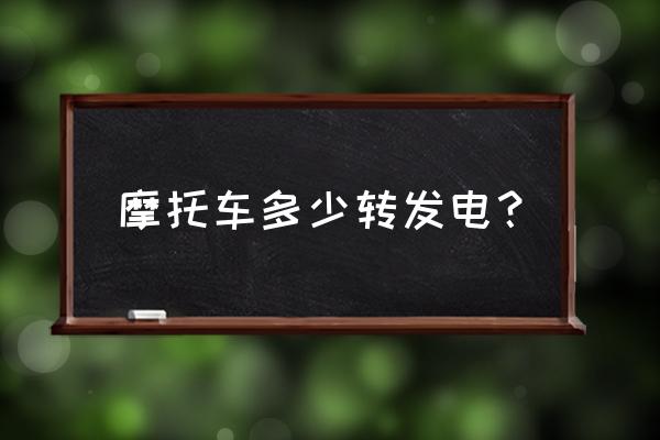 摩托车发电机转速是多少 摩托车多少转发电？