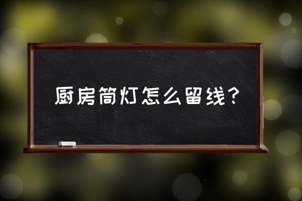 筒灯的两根线几平方 厨房筒灯怎么留线？