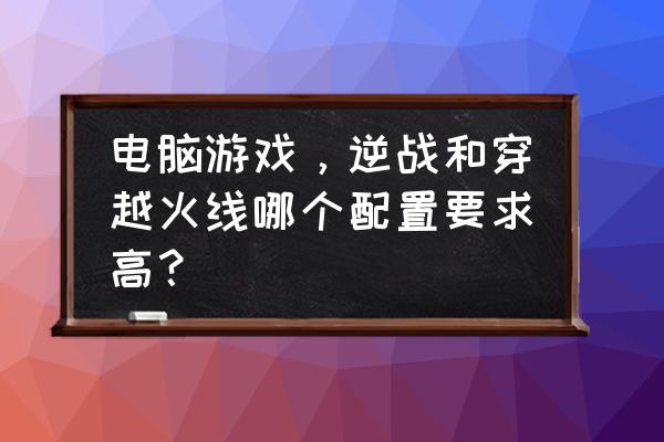 逆战和cf哪个内存高 电脑游戏，逆战和穿越火线哪个配置要求高？