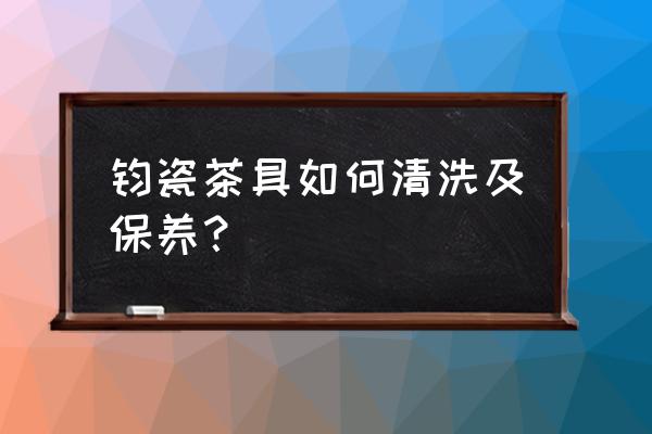 钧瓷茶具怎么洗 钧瓷茶具如何清洗及保养？