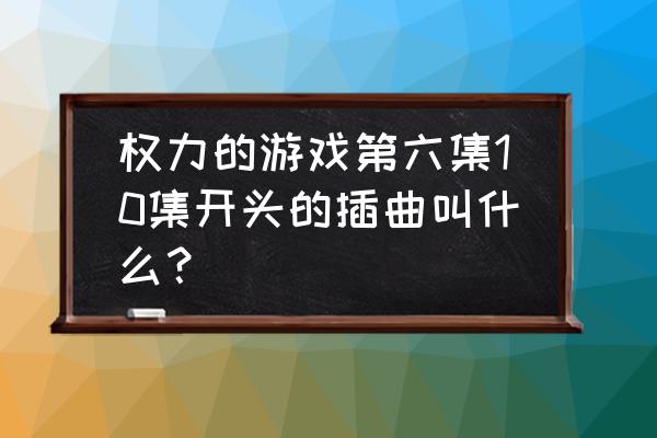 权力的游戏开场音乐叫什么 权力的游戏第六集10集开头的插曲叫什么？