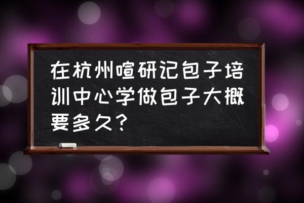 杭州有没有学馒头 在杭州喧研记包子培训中心学做包子大概要多久？