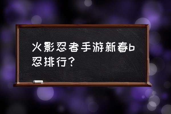 火影忍者手游新春哪个厉害 火影忍者手游新春b忍排行？