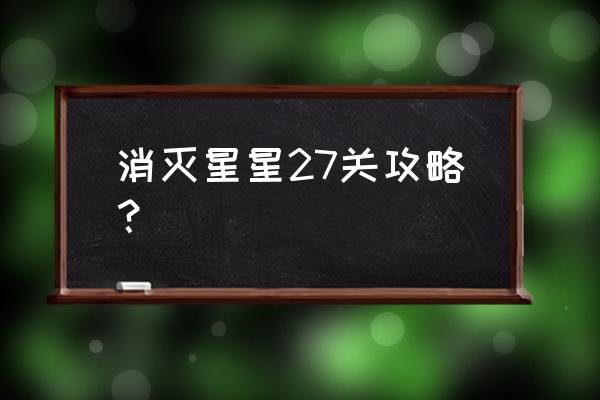 消灭星星多少关卡封顶 消灭星星27关攻略？