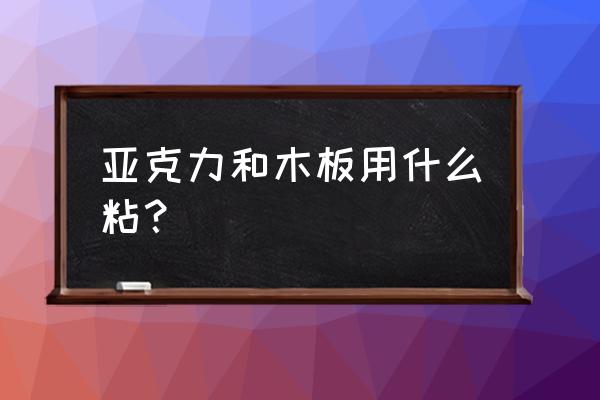 木板与亚克力能用玻璃胶吗 亚克力和木板用什么粘？