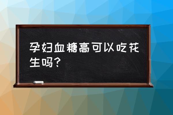 孕妇血糖偏高能吃花生米吗 孕妇血糖高可以吃花生吗？