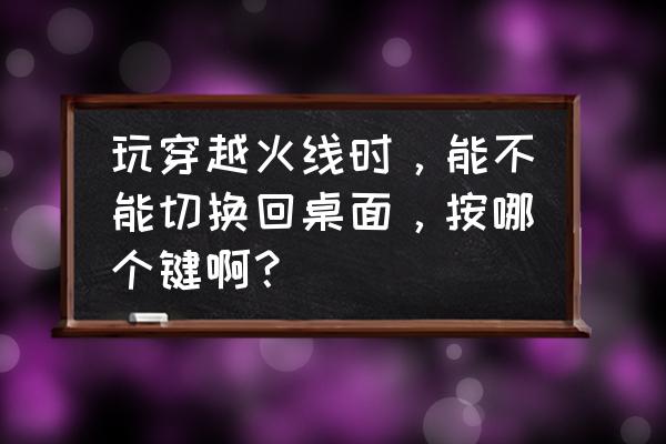 cf如何切换桌面 玩穿越火线时，能不能切换回桌面，按哪个键啊？