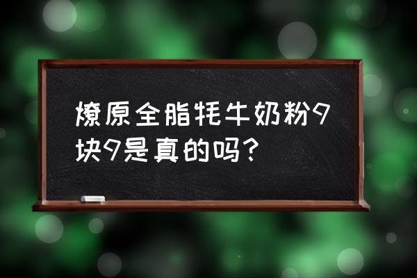 燎原奶粉价格是多少 燎原全脂牦牛奶粉9块9是真的吗？