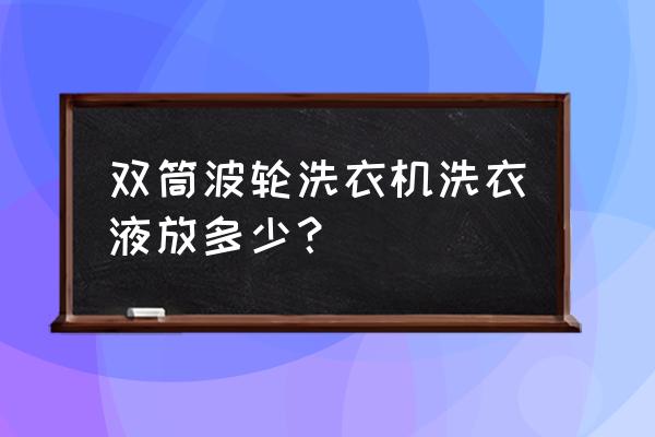 波轮洗衣机洗衣液加多少 双筒波轮洗衣机洗衣液放多少？