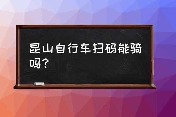 公共自行车怎么办卡昆山 昆山自行车扫码能骑吗？