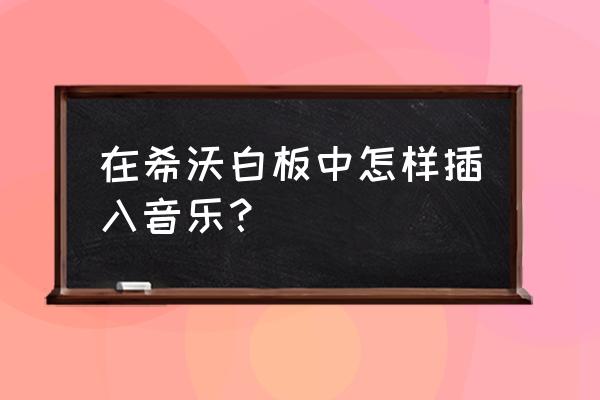 希沃怎么制作音乐游戏 在希沃白板中怎样插入音乐？