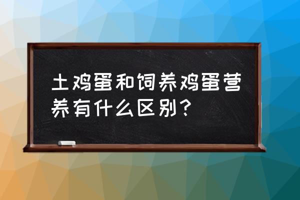 土鸡蛋和饲料鸡蛋营养价值一样吗 土鸡蛋和饲养鸡蛋营养有什么区别？