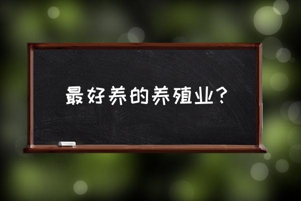 有哪些养殖业 最好养的养殖业？