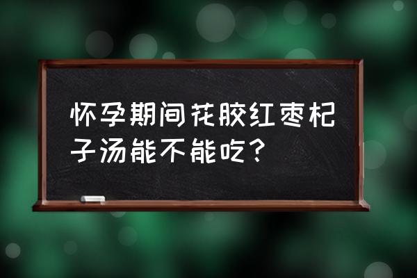 红枣杞子炖花胶孕妇适宜食吗 怀孕期间花胶红枣杞子汤能不能吃？