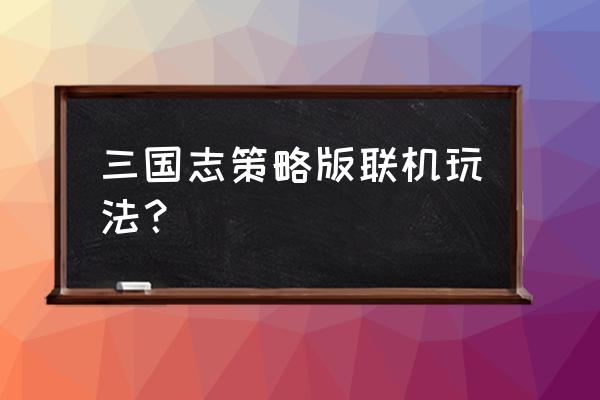 三国志联机版怎么玩 三国志策略版联机玩法？