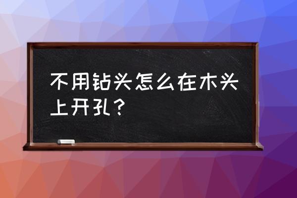 在木头上面挖洞要什么工具 不用钻头怎么在木头上开孔？