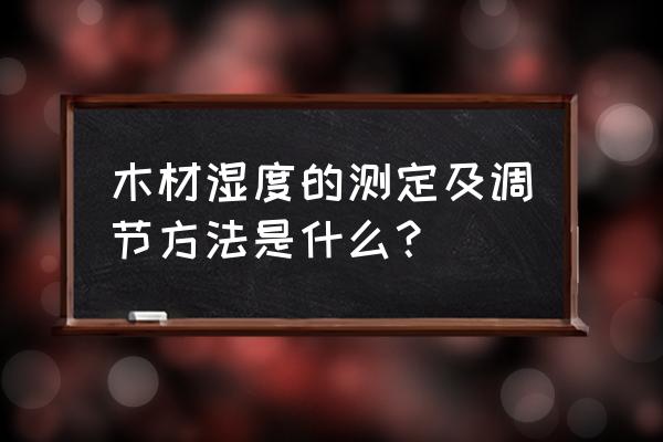 木材含水率如何测试 木材湿度的测定及调节方法是什么？