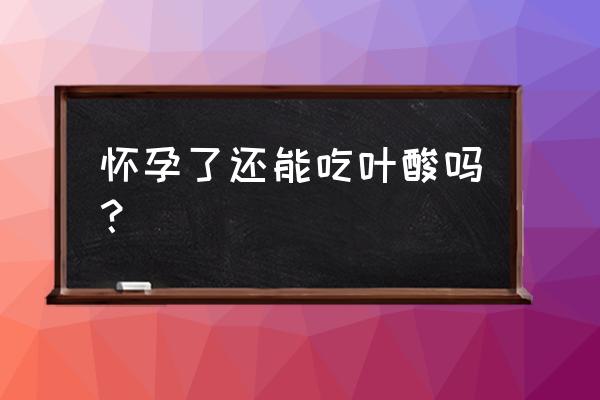 怀孕以后可以吃叶酸片吗 怀孕了还能吃叶酸吗？