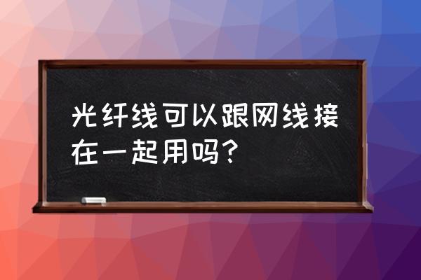 光缆和网线能一起绑吗 光纤线可以跟网线接在一起用吗？