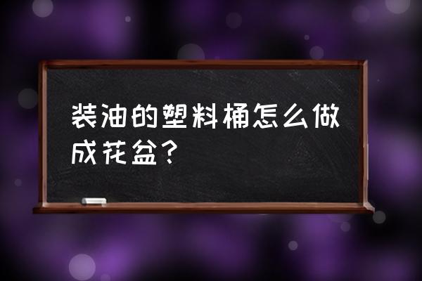 塑料桶如何做成花盆 装油的塑料桶怎么做成花盆？