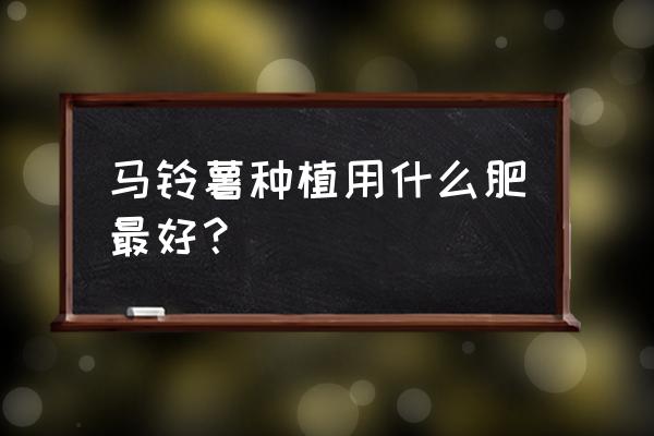 红心土豆喜硫酸钾肥吗 马铃薯种植用什么肥最好？