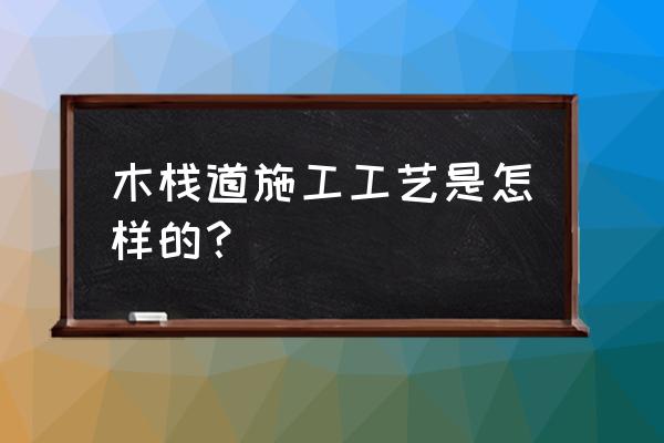 安徽景区防腐木栈道施工哪家专业 木栈道施工工艺是怎样的？