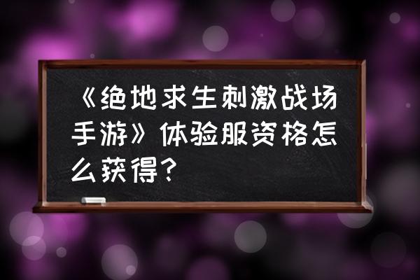 绝地求生体验资格怎么弄 《绝地求生刺激战场手游》体验服资格怎么获得？