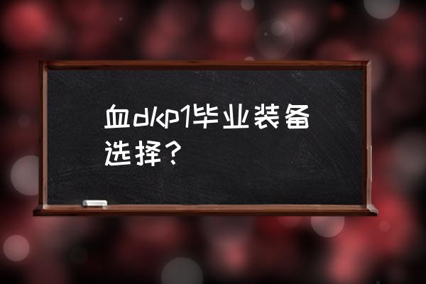 魔兽世界dkp怎么需装备 血dkp1毕业装备选择？