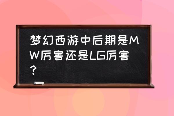 梦幻西游lg好不好 梦幻西游中后期是MW厉害还是LG厉害？