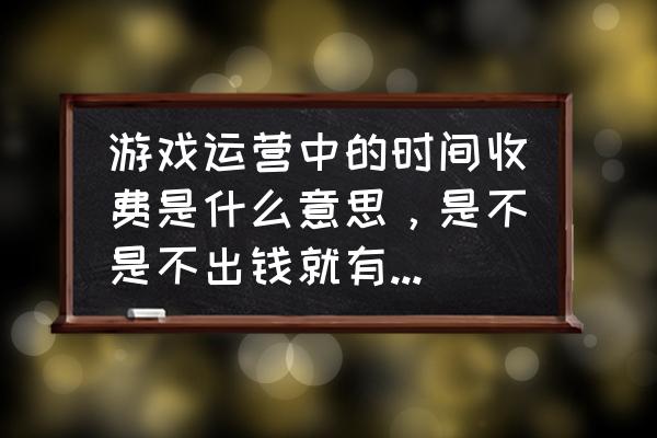 计时收费网游是什么意思 游戏运营中的时间收费是什么意思，是不是不出钱就有时间限制？