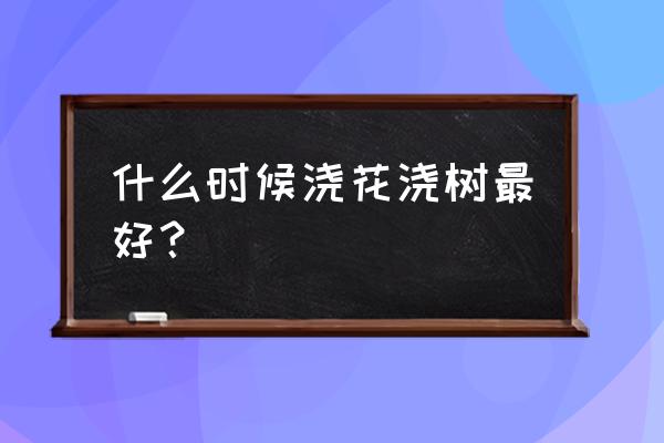 花木究竟啥时浇水好 什么时候浇花浇树最好？