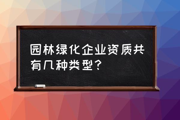 什么是城市园林绿化企业资质 园林绿化企业资质共有几种类型？