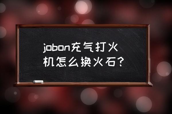 充气防风打火机怎么更换火石 jobon充气打火机怎么换火石？