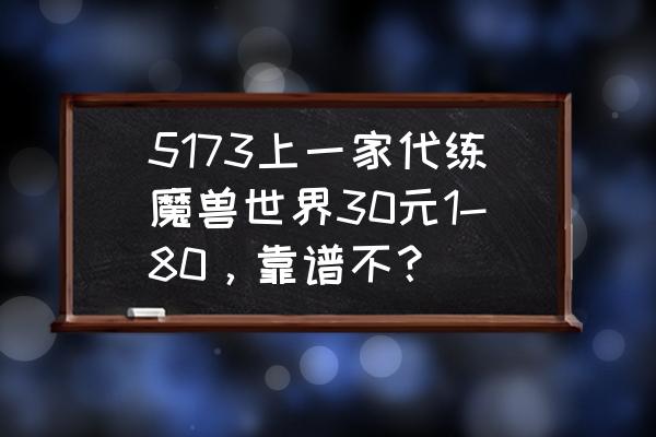 魔兽怀旧服各等级代练多少钱 5173上一家代练魔兽世界30元1-80，靠谱不？