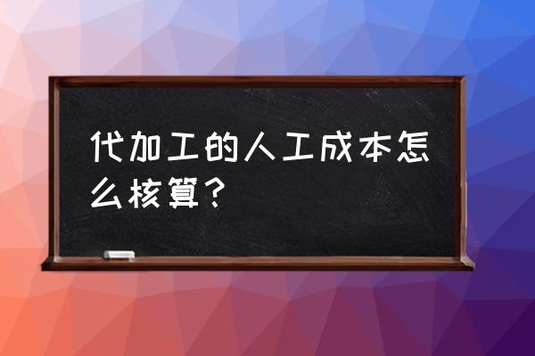 饲料代加工的费如何计算 代加工的人工成本怎么核算？