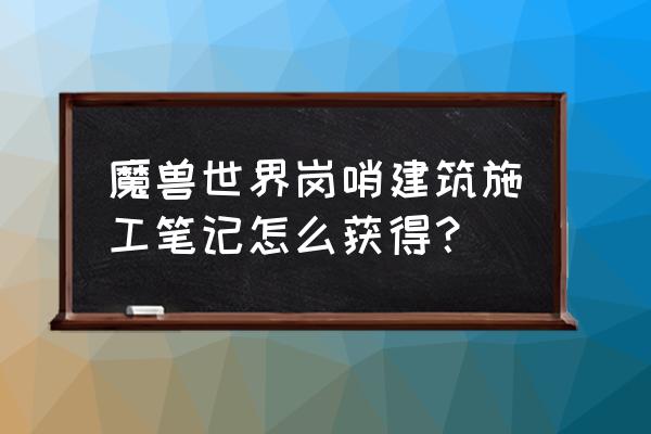 魔兽世界建造专业技能建筑怎么做 魔兽世界岗哨建筑施工笔记怎么获得？