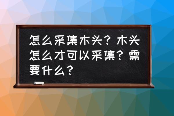 我的世界手游如何收集木头 怎么采集木头？木头怎么才可以采集？需要什么？