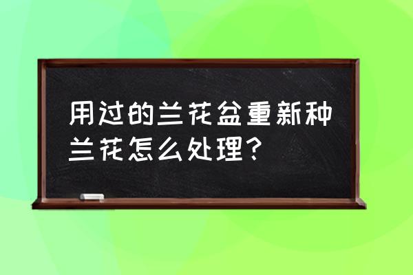 旧盆兰花盆怎么消毒 用过的兰花盆重新种兰花怎么处理？