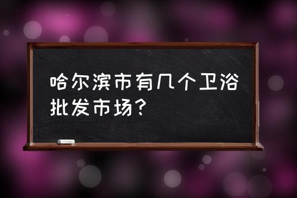 哈尔滨去哪里买花洒 哈尔滨市有几个卫浴批发市场？