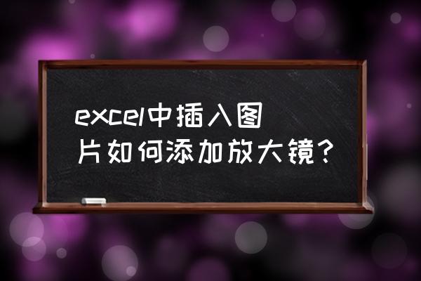 表格中的放大镜功能在哪里 excel中插入图片如何添加放大镜？