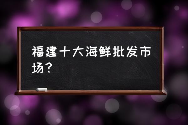 庙港有几个水产市场 福建十大海鲜批发市场？