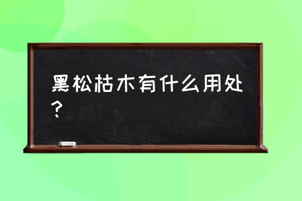 黑松木根雕好吗 黑松枯木有什么用处？