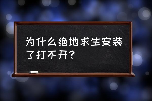 绝地求生安装完打不开怎么办 为什么绝地求生安装了打不开？