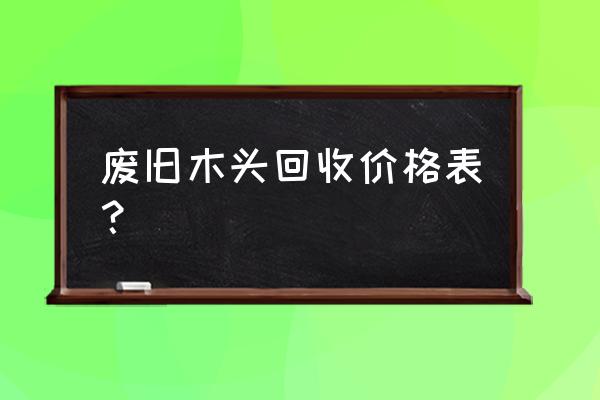 沭阳废木头多少钱一吨 废旧木头回收价格表？