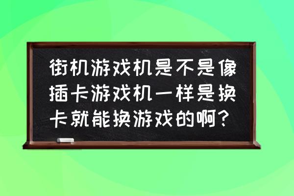 游戏厅街机怎么换游戏机 街机游戏机是不是像插卡游戏机一样是换卡就能换游戏的啊？