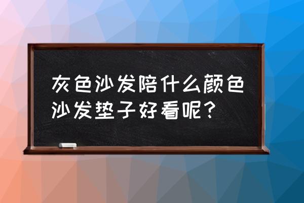 灰色沙发配什么颜色垫子 灰色沙发陪什么颜色沙发垫子好看呢？