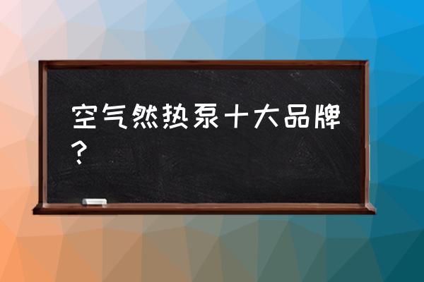 最好品牌的空气能热泵机组是哪个 空气然热泵十大品牌？